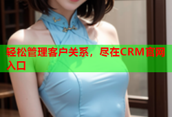 轻松管理客户关系，尽在CRM官网入口