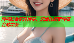 同城约会软件推荐，快速找到志同道合的朋友