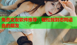 免费交友软件推荐：轻松找到志同道合的朋友