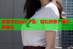 探索床约app下载：轻松拼房，结识新朋友