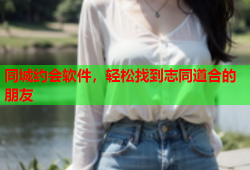 同城约会软件，轻松找到志同道合的朋友