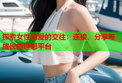 探索女性间爱的交往：连接、分享与成长的理想平台