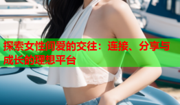 探索女性间爱的交往：连接、分享与成长的理想平台