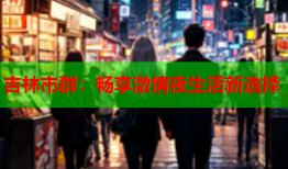 吉林市群：畅享激情夜生活新选择