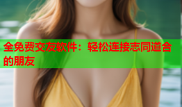 全免费交友软件：轻松连接志同道合的朋友