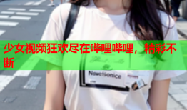 少女视频狂欢尽在哔哩哔哩，精彩不断