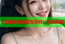 长期后女性还能生育吗？揭秘真相