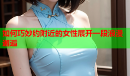 如何巧妙约附近的女性展开一段浪漫邂逅