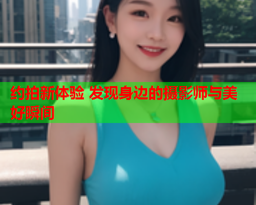 约拍新体验 发现身边的摄影师与美好瞬间