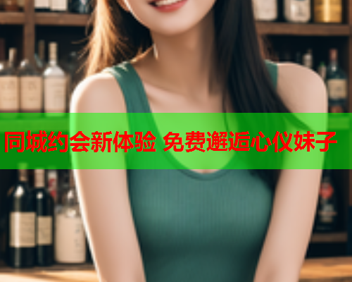 同城约会新体验 免费邂逅心仪妹子