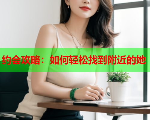 约会攻略：如何轻松找到附近的她