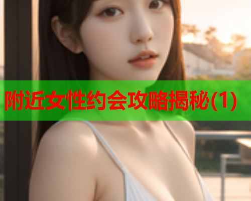 附近女性约会攻略揭秘(1)