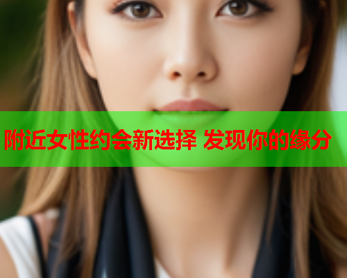 附近女性约会新选择 发现你的缘分