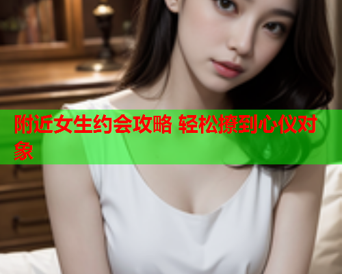 附近女生约会攻略 轻松撩到心仪对象