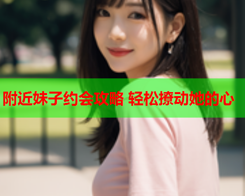 附近妹子约会攻略 轻松撩动她的心