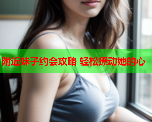 附近妹子约会攻略 轻松撩动她的心