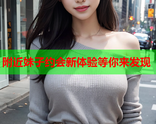 附近妹子约会新体验等你来发现