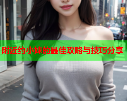 附近约小妹的最佳攻略与技巧分享