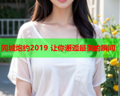 同城炮约2019 让你邂逅最美的瞬间