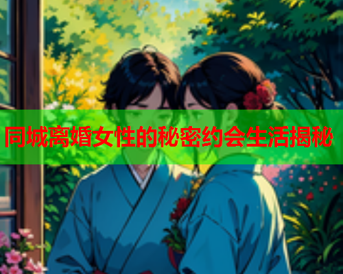 同城离婚女性的秘密约会生活揭秘