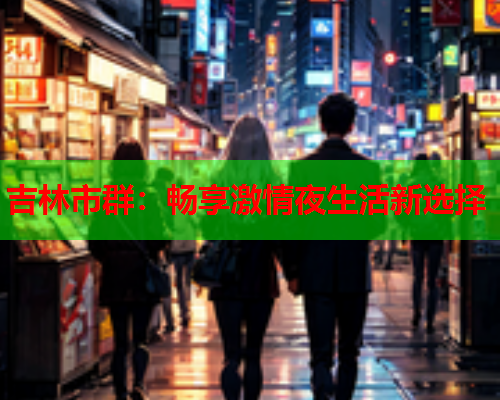 吉林市群：畅享激情夜生活新选择