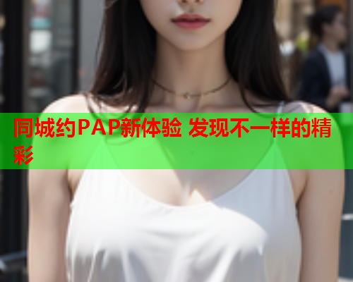 同城约PAP新体验 发现不一样的精彩