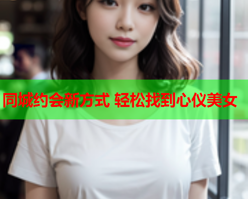 同城约会新方式 轻松找到心仪美女