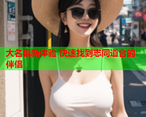 大名县新体验 快速找到志同道合的伴侣