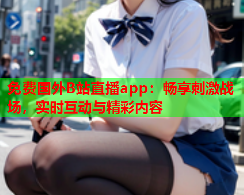 免费国外B站直播app：畅享刺激战场，实时互动与精彩内容