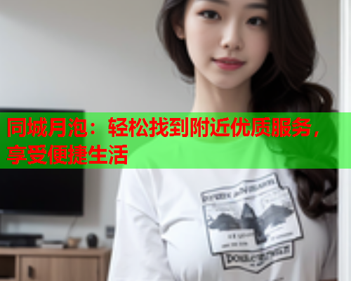 同城月泡：轻松找到附近优质服务，享受便捷生活