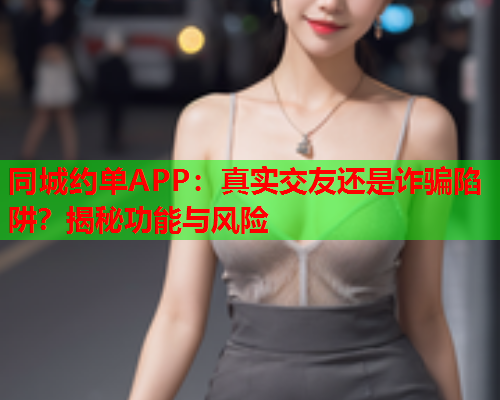 同城约单APP：真实交友还是诈骗陷阱？揭秘功能与风险