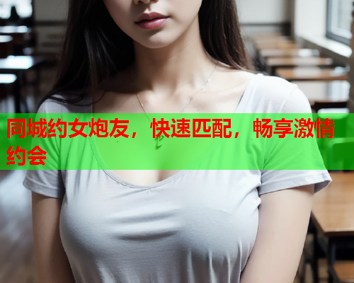 同城约女炮友，快速匹配，畅享激情约会