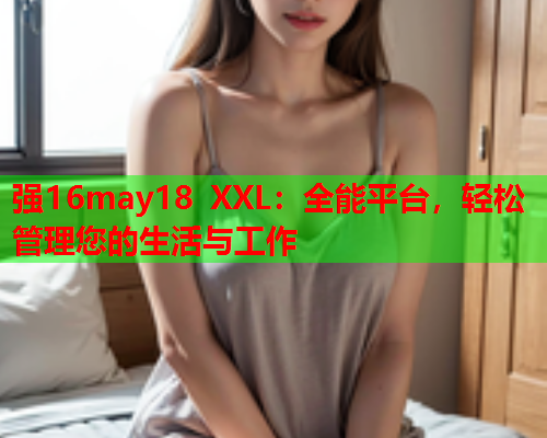 强16may18 XXL：全能平台，轻松管理您的生活与工作