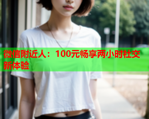 微信附近人：100元畅享两小时社交新体验