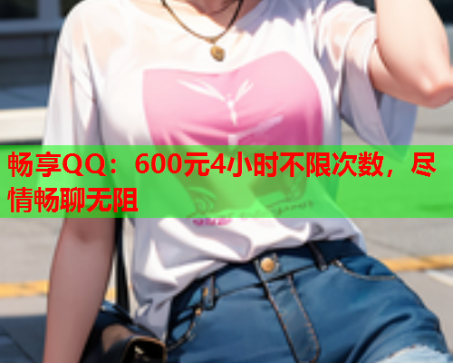 畅享QQ：600元4小时不限次数，尽情畅聊无阻