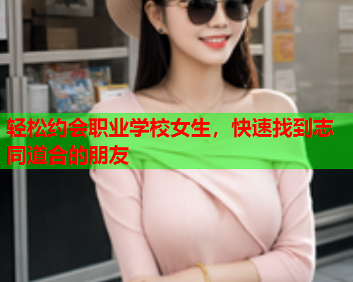 轻松约会职业学校女生，快速找到志同道合的朋友