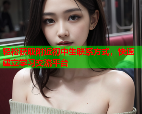 轻松获取附近初中生联系方式，快速建立学习交流平台