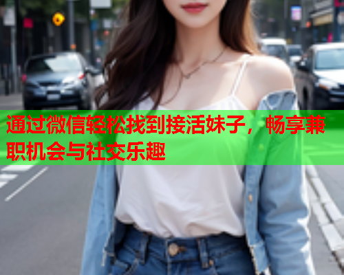 通过微信轻松找到接活妹子，畅享兼职机会与社交乐趣