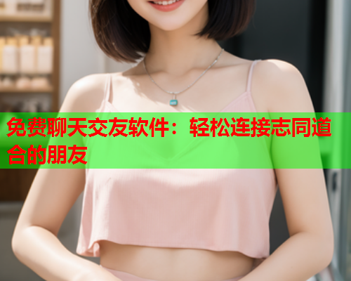 免费聊天交友软件：轻松连接志同道合的朋友