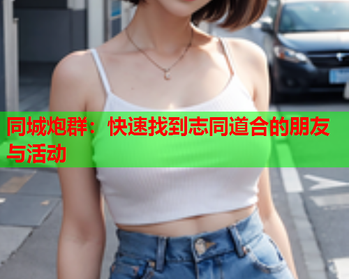 同城炮群：快速找到志同道合的朋友与活动