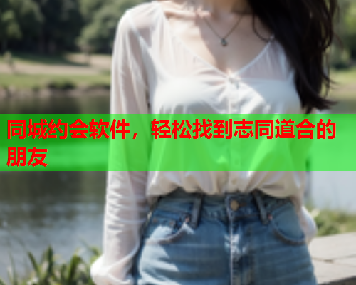 同城约会软件，轻松找到志同道合的朋友