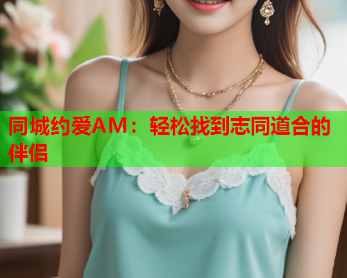 同城约爱AM：轻松找到志同道合的伴侣