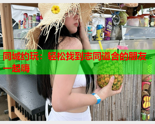 同城约玩：轻松找到志同道合的朋友一起嗨