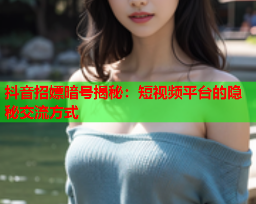 抖音招嫖暗号揭秘：短视频平台的隐秘交流方式